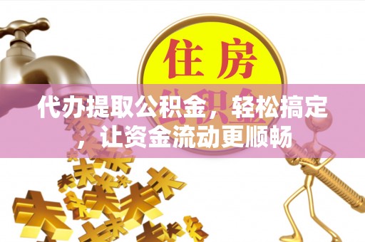 夹江代办提取公积金，轻松搞定，让资金流动更顺畅