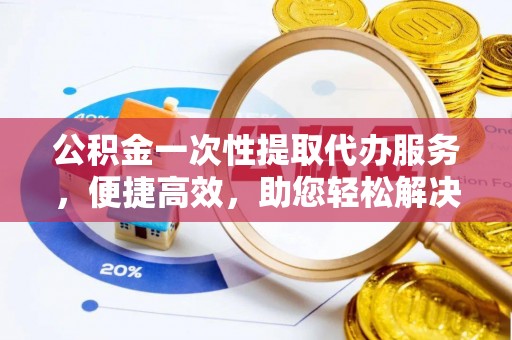 夹江公积金一次性提取代办服务，便捷高效，助您轻松解决资金难题