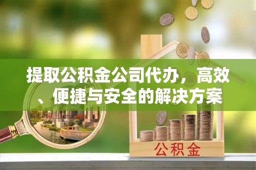 夹江提取公积金公司代办，高效、便捷与安全的解决方案