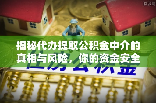 夹江揭秘代办提取公积金中介的真相与风险，你的资金安全如何保障？