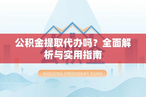 夹江公积金提取代办吗？全面解析与实用指南