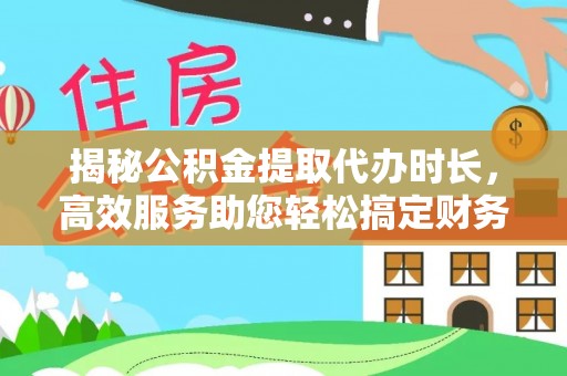夹江揭秘公积金提取代办时长，高效服务助您轻松搞定财务规划