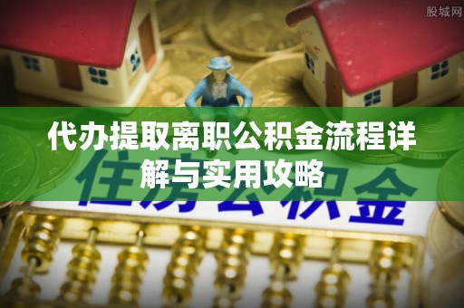 夹江代办提取离职公积金流程详解与实用攻略