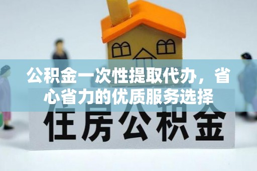 夹江公积金一次性提取代办，省心省力的优质服务选择