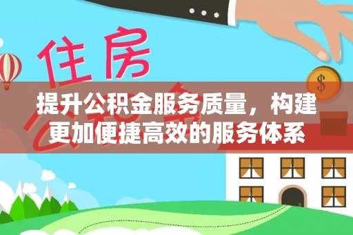 夹江提升公积金服务质量，构建更加便捷高效的服务体系