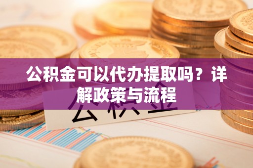 夹江公积金可以代办提取吗？详解政策与流程