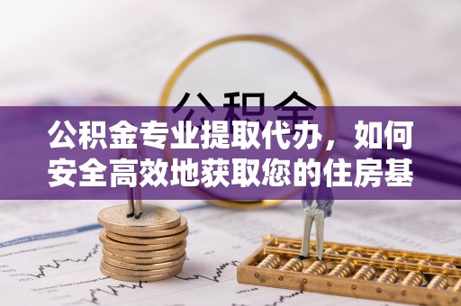 夹江公积金专业提取代办，如何安全高效地获取您的住房基金