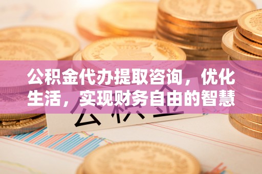 夹江公积金代办提取咨询，优化生活，实现财务自由的智慧选择