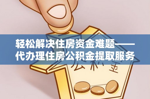 夹江轻松解决住房资金难题——代办理住房公积金提取服务详解