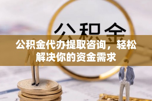 夹江公积金代办提取咨询，轻松解决你的资金需求