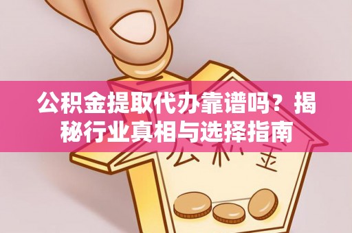 夹江公积金提取代办靠谱吗？揭秘行业真相与选择指南