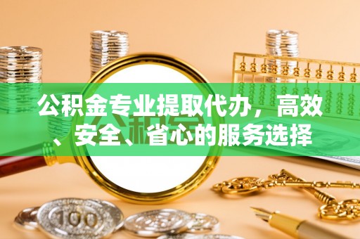 夹江公积金专业提取代办，高效、安全、省心的服务选择