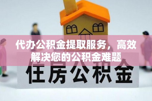 夹江代办公积金提取服务，高效解决您的公积金难题