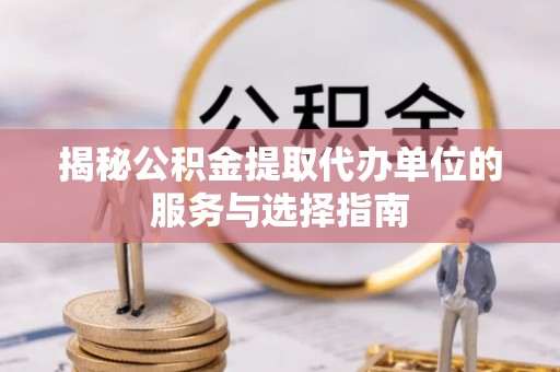 夹江揭秘公积金提取代办单位的服务与选择指南