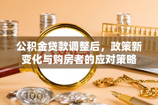 夹江公积金贷款调整后，政策新变化与购房者的应对策略