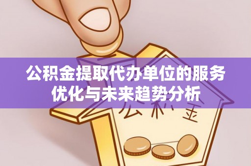 夹江公积金提取代办单位的服务优化与未来趋势分析