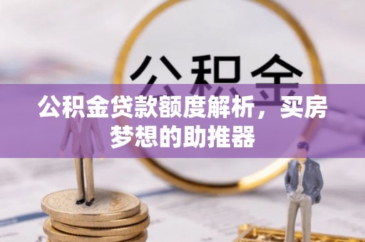 夹江公积金贷款额度解析，买房梦想的助推器