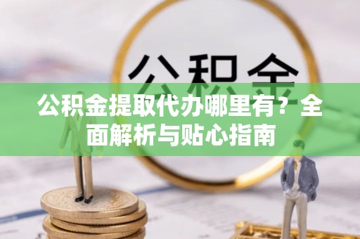 夹江公积金提取代办哪里有？全面解析与贴心指南