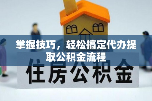 夹江掌握技巧，轻松搞定代办提取公积金流程
