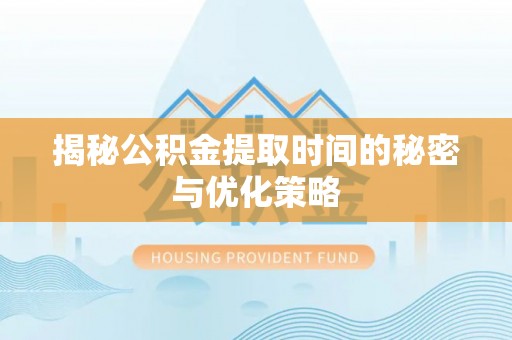 夹江揭秘公积金提取时间的秘密与优化策略