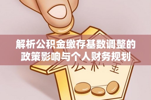 夹江解析公积金缴存基数调整的政策影响与个人财务规划