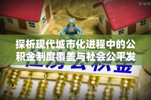夹江探析现代城市化进程中的公积金制度覆盖与社会公平发展