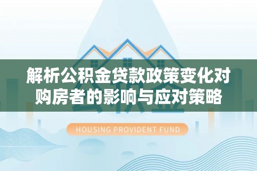 夹江解析公积金贷款政策变化对购房者的影响与应对策略