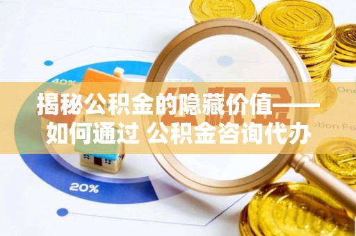 夹江揭秘公积金的隐藏价值——如何通过 公积金咨询代办提取 优化财富管理