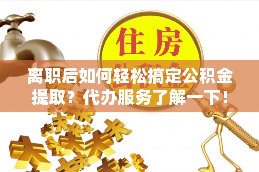 夹江离职后如何轻松搞定公积金提取？代办服务了解一下！
