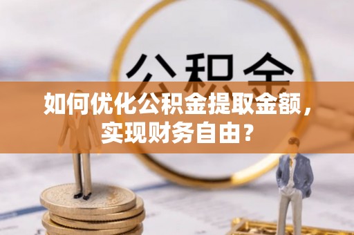 夹江如何优化公积金提取金额，实现财务自由？