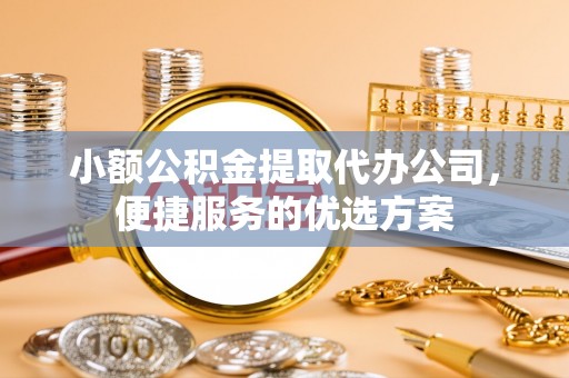 夹江小额公积金提取代办公司，便捷服务的优选方案