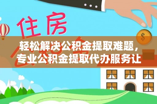 夹江轻松解决公积金提取难题，专业公积金提取代办服务让生活更便捷