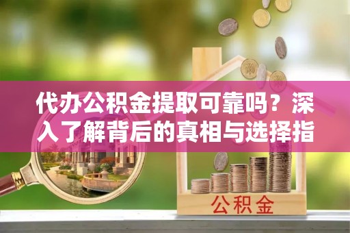 夹江代办公积金提取可靠吗？深入了解背后的真相与选择指南