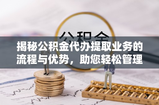 夹江揭秘公积金代办提取业务的流程与优势，助您轻松管理财务