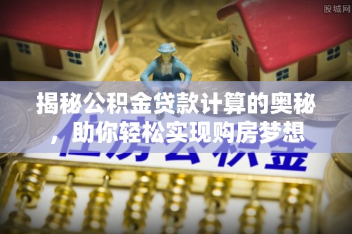 夹江揭秘公积金贷款计算的奥秘，助你轻松实现购房梦想