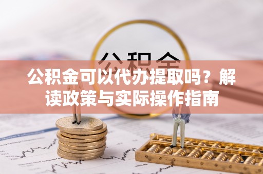 夹江公积金可以代办提取吗？解读政策与实际操作指南