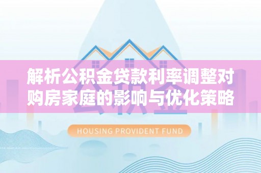 夹江解析公积金贷款利率调整对购房家庭的影响与优化策略