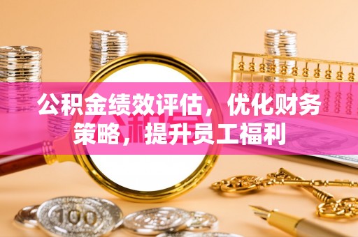 夹江公积金绩效评估，优化财务策略，提升员工福利