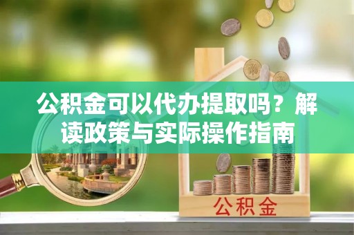 夹江公积金可以代办提取吗？解读政策与实际操作指南