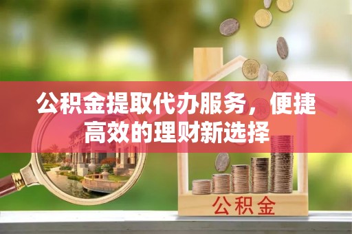 夹江公积金提取代办服务，便捷高效的理财新选择