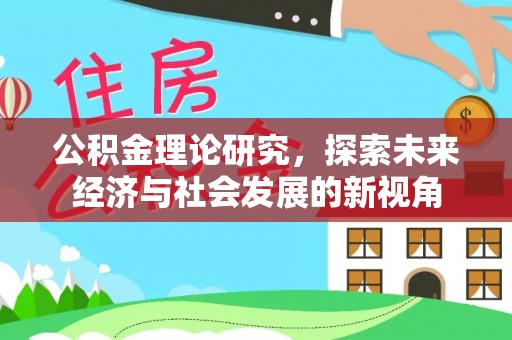夹江公积金理论研究，探索未来经济与社会发展的新视角