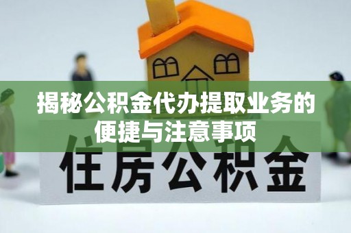 夹江揭秘公积金代办提取业务的便捷与注意事项