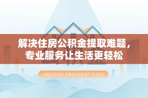 夹江解决住房公积金提取难题，专业服务让生活更轻松