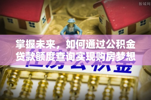 夹江掌握未来，如何通过公积金贷款额度查询实现购房梦想