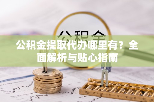 夹江公积金提取代办哪里有？全面解析与贴心指南