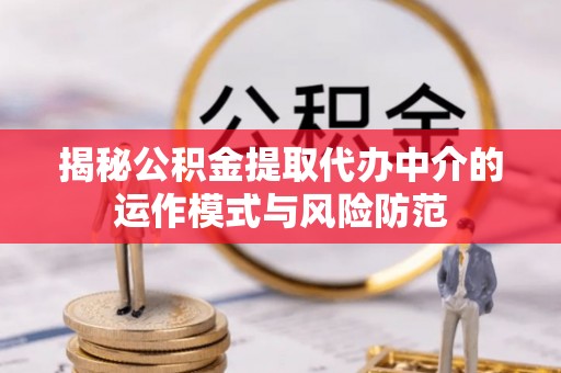夹江揭秘公积金提取代办中介的运作模式与风险防范