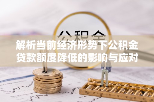 夹江解析当前经济形势下公积金贷款额度降低的影响与应对策略