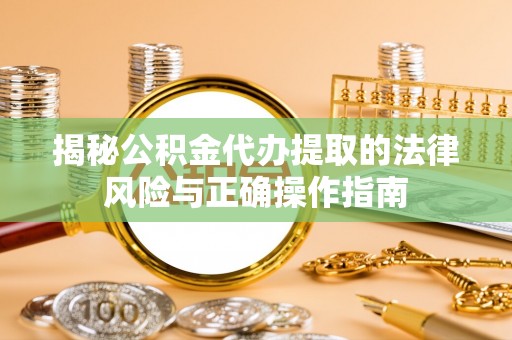 夹江揭秘公积金代办提取的法律风险与正确操作指南
