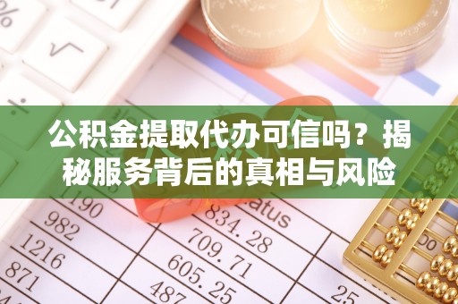 夹江公积金提取代办可信吗？揭秘服务背后的真相与风险