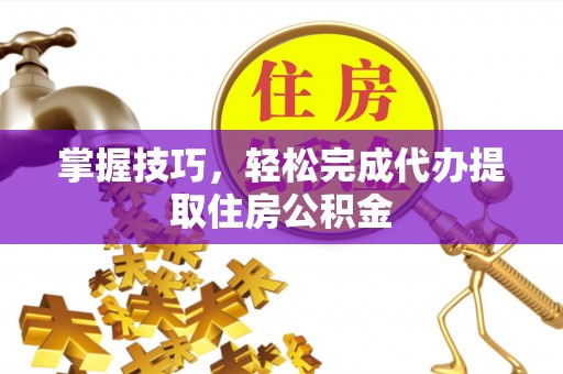 夹江掌握技巧，轻松完成代办提取住房公积金